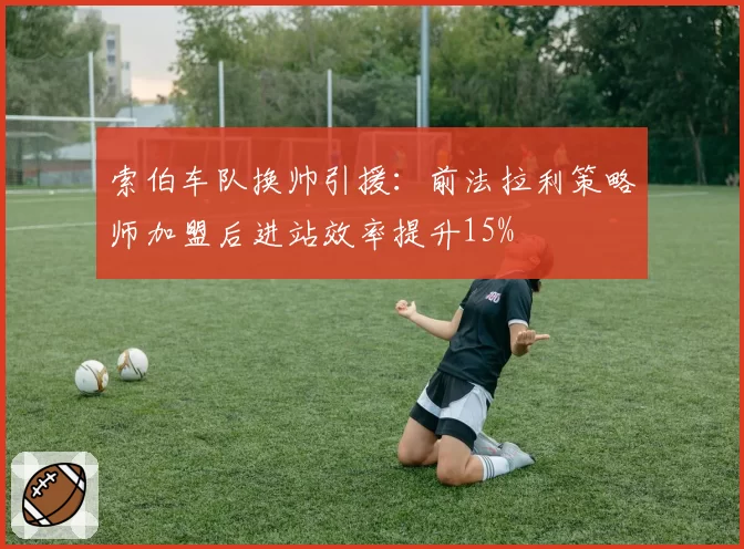 索伯车队换帅引援：前法拉利策略师加盟后进站效率提升15%