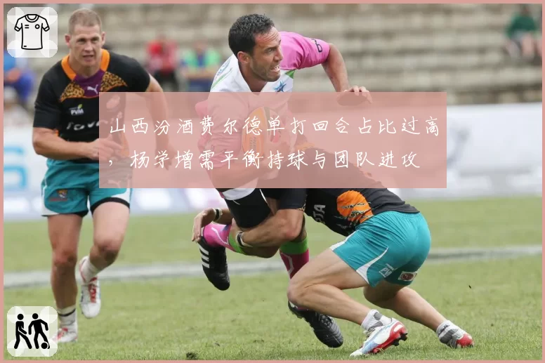 山西汾酒费尔德单打回合占比过高，杨学增需平衡持球与团队进攻