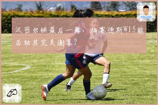 汉密尔顿最后一舞，梅赛德斯W15能否助其完美谢幕？