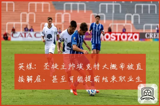 英媒：圣徒主帅埃克特大概率被直接解雇，甚至可能提前结束职业生涯