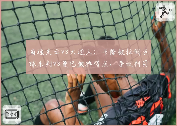 南通支云vs大连人：卡隆被拉倒点球未判vs曼巴假摔得点，争议判罚对保级区格局影响对比