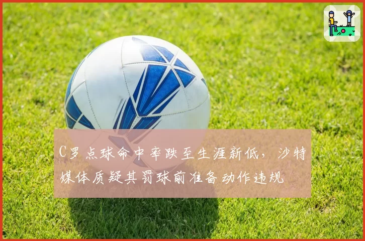 C罗点球命中率跌至生涯新低,沙特媒体质疑其罚球前准备动作违规