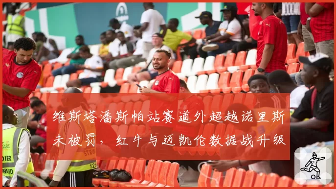 维斯塔潘斯帕站赛道外超越诺里斯未被罚,红牛与迈凯伦数据战升级或重塑积分榜格局