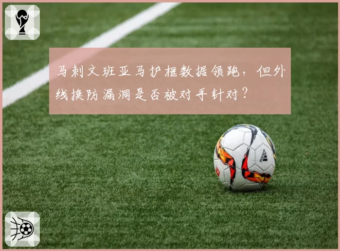 马刺文班亚马护框数据领跑，但外线换防漏洞是否被对手针对？