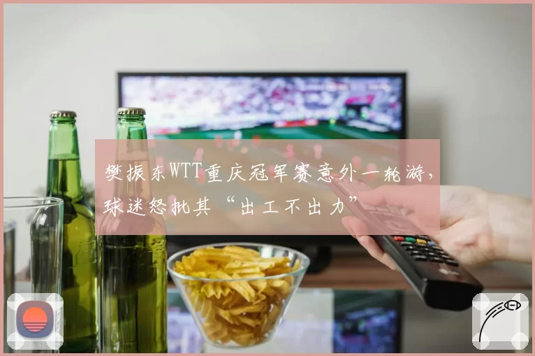 樊振东WTT重庆冠军赛意外一轮游，球迷怒批其“出工不出力”