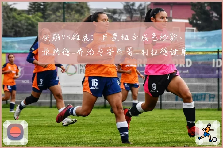 快船vs雄鹿：巨星组合成色检验，伦纳德_乔治与字母哥_利拉德健康风险对比