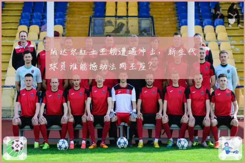 纳达尔红土王朝遭遇冲击,新生代球员谁能撼动法网王座?