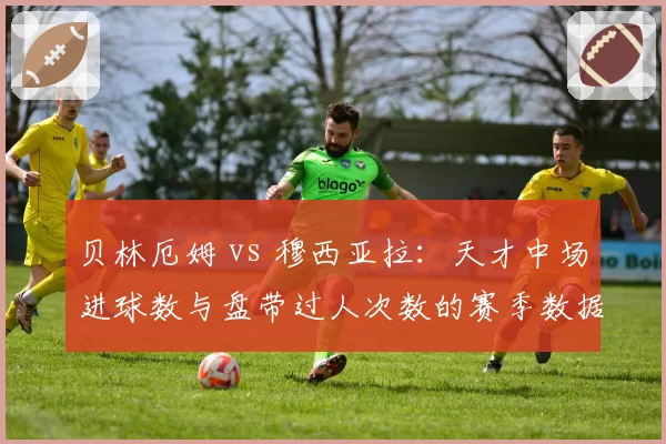 贝林厄姆 vs 穆西亚拉：天才中场进球数与盘带过人次数的赛季数据较量