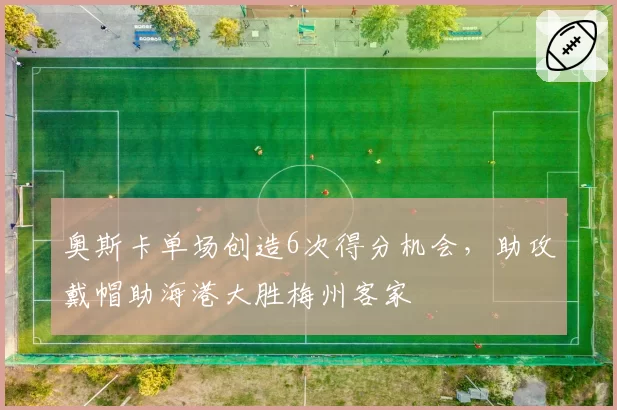 奥斯卡单场创造6次得分机会，助攻戴帽助海港大胜梅州客家