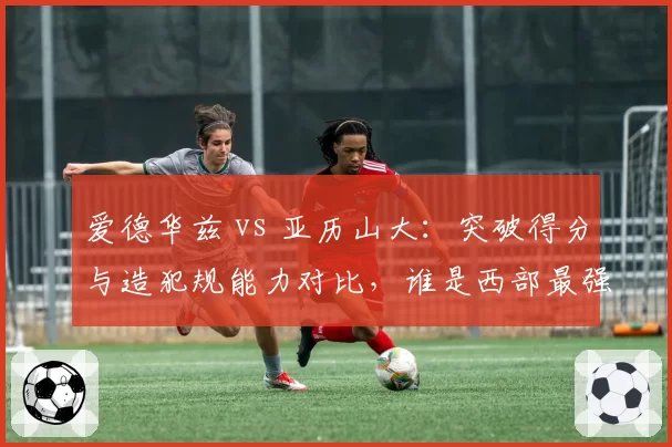 爱德华兹 vs 亚历山大：突破得分与造犯规能力对比，谁是西部最强后卫？