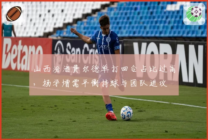 山西汾酒费尔德单打回合占比过高，杨学增需平衡持球与团队进攻