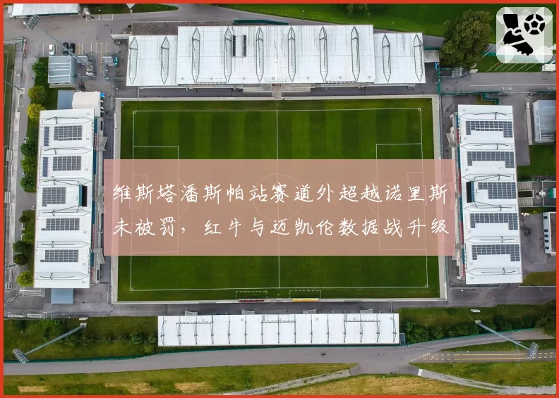 维斯塔潘斯帕站赛道外超越诺里斯未被罚，红牛与迈凯伦数据战升级或重塑积分榜格局