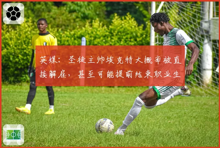 英媒：圣徒主帅埃克特大概率被直接解雇，甚至可能提前结束职业生涯