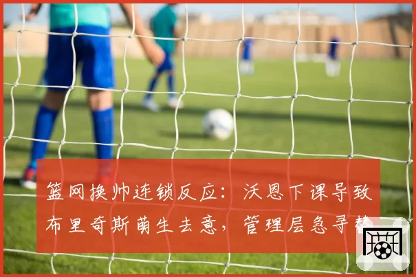 篮网换帅连锁反应：沃恩下课导致布里奇斯萌生去意，管理层急寻替代