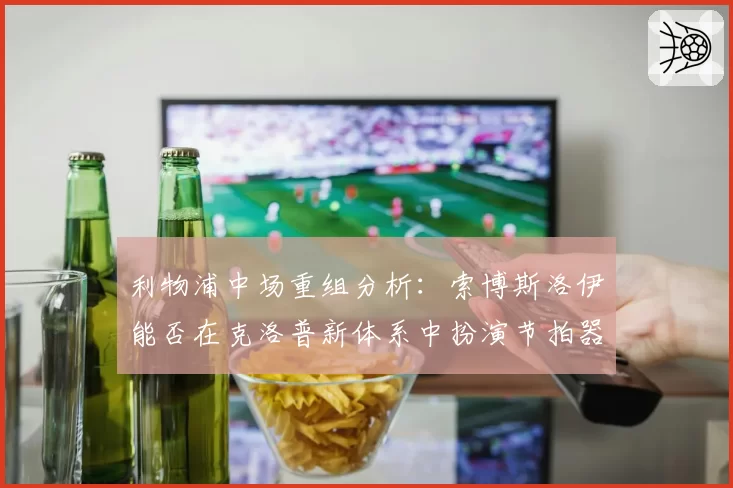 利物浦中场重组分析:索博斯洛伊能否在克洛普新体系中扮演节拍器?