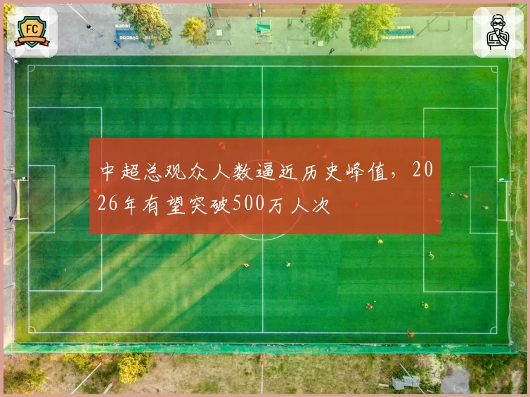 中超总观众人数逼近历史峰值，2026年有望突破500万人次