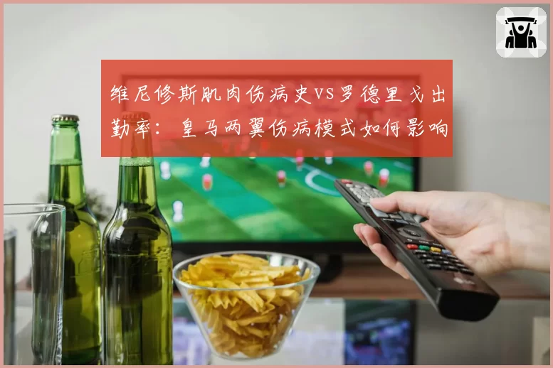 维尼修斯肌肉伤病史vs罗德里戈出勤率：皇马两翼伤病模式如何影响战术构建