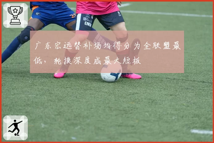 广东宏远替补场均得分为全联盟最低，轮换深度成最大短板