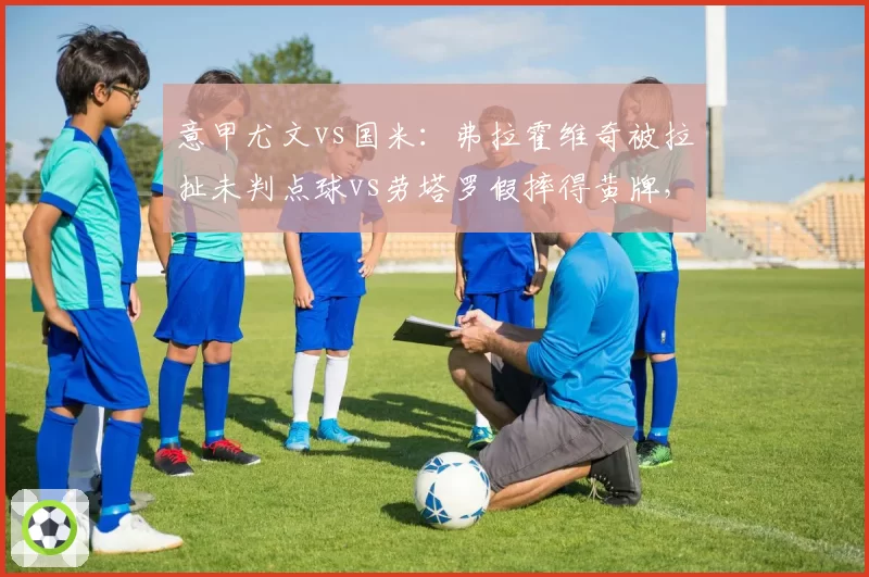 意甲尤文vs国米：弗拉霍维奇被拉扯未判点球vs劳塔罗假摔得黄牌，裁判标准不一