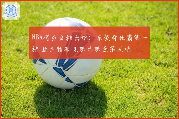 NBA得分分档出炉:东契奇独霸第一档 杜兰特布克跌已跌至第五档