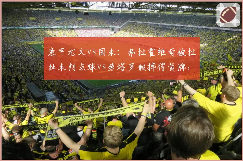 意甲尤文vs国米：弗拉霍维奇被拉扯未判点球vs劳塔罗假摔得黄牌，裁判标准不一