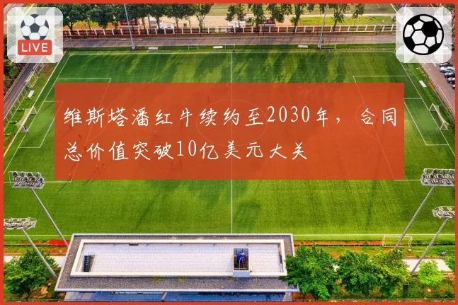 维斯塔潘红牛续约至2030年，合同总价值突破10亿美元大关