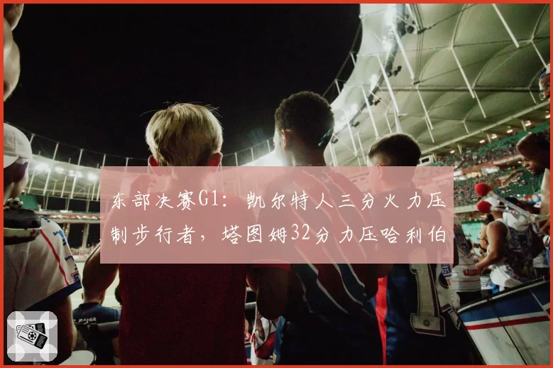 东部决赛G1：凯尔特人三分火力压制步行者，塔图姆32分力压哈利伯顿19助攻