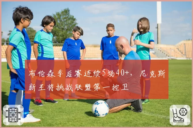 布伦森季后赛连续5场40+，尼克斯新王将挑战联盟第一控卫