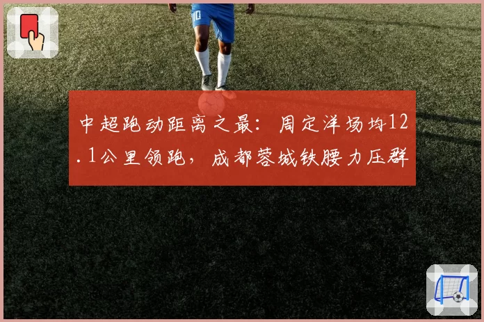 中超跑动距离之最：周定洋场均12.1公里领跑，成都蓉城铁腰力压群雄