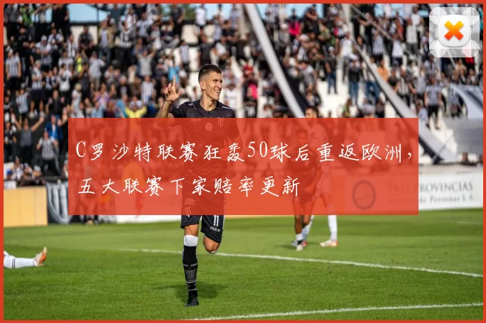 C罗沙特联赛狂轰50球后重返欧洲,五大联赛下家赔率更新