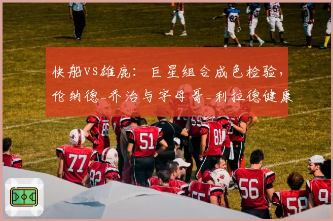快船vs雄鹿：巨星组合成色检验，伦纳德_乔治与字母哥_利拉德健康风险对比
