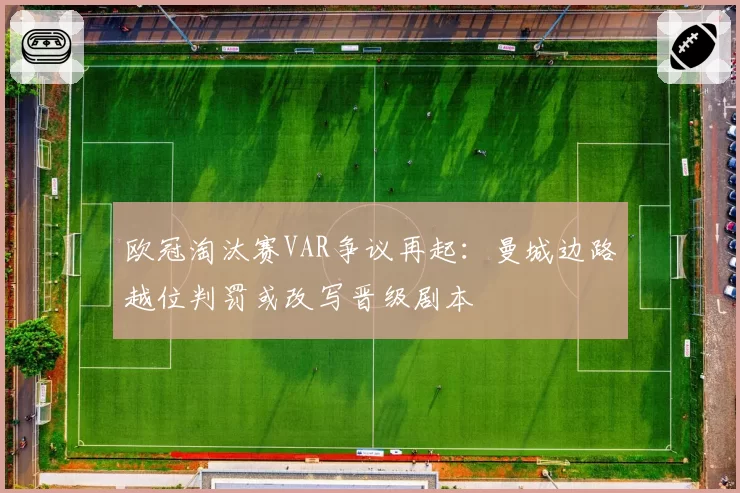 欧冠淘汰赛VAR争议再起：曼城边路越位判罚或改写晋级剧本