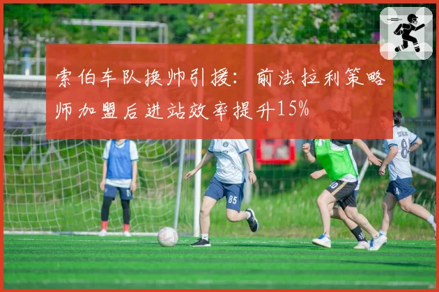 索伯车队换帅引援：前法拉利策略师加盟后进站效率提升15%