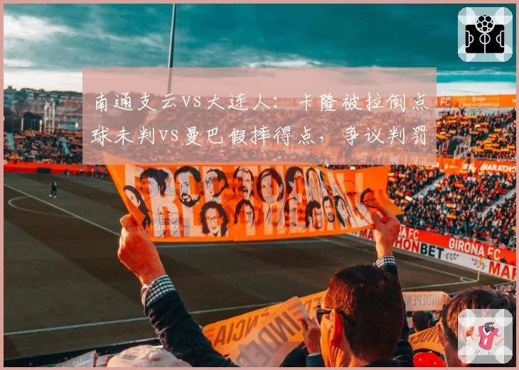 南通支云vs大连人：卡隆被拉倒点球未判vs曼巴假摔得点，争议判罚对保级区格局影响对比