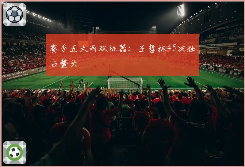 赛季五大两双机器:王哲林45次独占鳌头