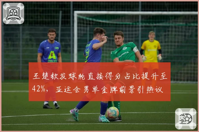 王楚钦发球轮直接得分占比提升至42%,亚运会男单金牌前景引热议