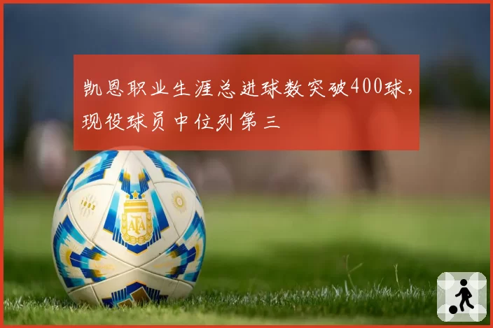 凯恩职业生涯总进球数突破400球，现役球员中位列第三