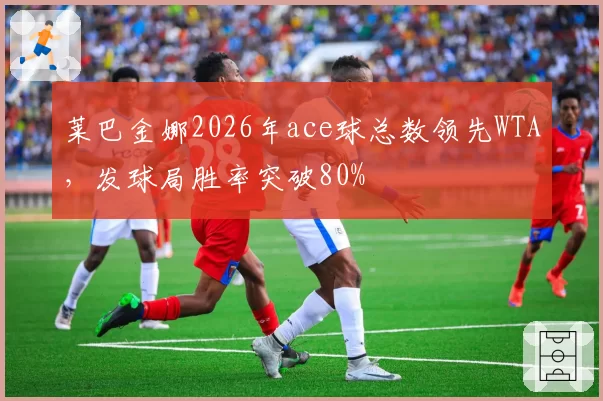 莱巴金娜2026年ace球总数领先WTA，发球局胜率突破80%