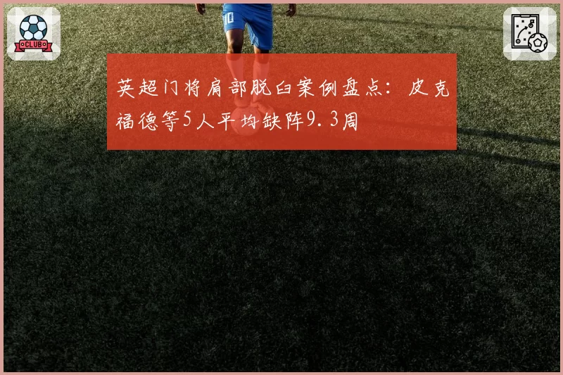 英超门将肩部脱臼案例盘点：皮克福德等5人平均缺阵9.3周