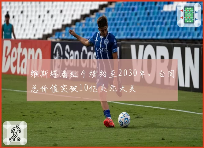 维斯塔潘红牛续约至2030年，合同总价值突破10亿美元大关