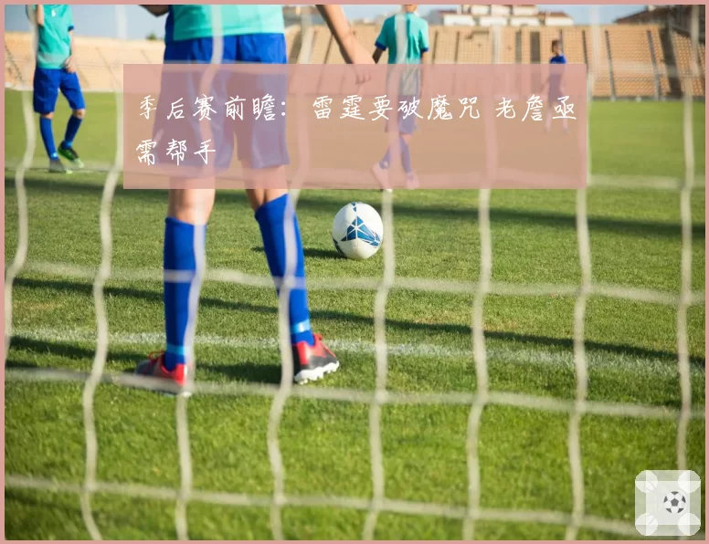 季后赛前瞻：雷霆要破魔咒 老詹亟需帮手