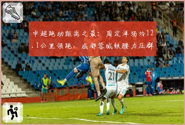 中超跑动距离之最：周定洋场均12.1公里领跑，成都蓉城铁腰力压群雄