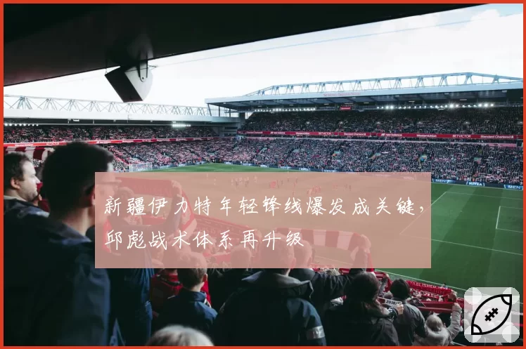 新疆伊力特年轻锋线爆发成关键,邱彪战术体系再升级